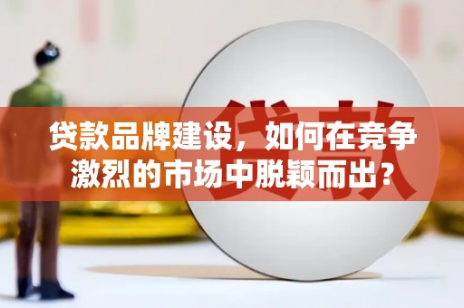 潘集贷款品牌建设，如何在竞争激烈的市场中脱颖而出？