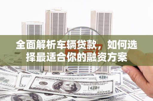 潘集全面解析车辆贷款，如何选择最适合你的融资方案
