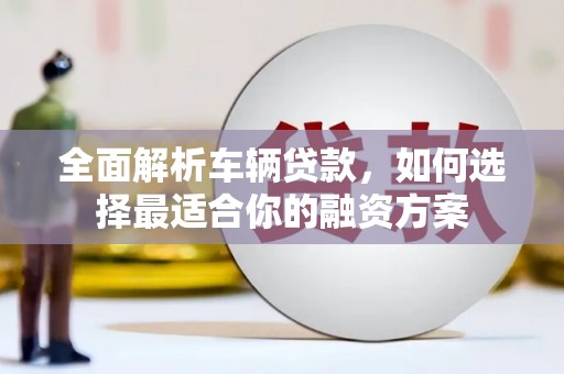 潘集全面解析车辆贷款，如何选择最适合你的融资方案