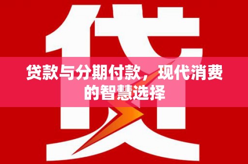 潘集贷款与分期付款，现代消费的智慧选择