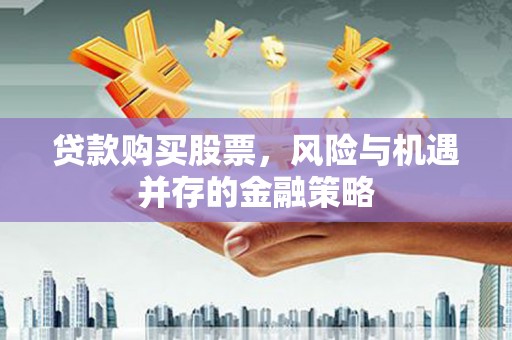 潘集贷款购买股票，风险与机遇并存的金融策略