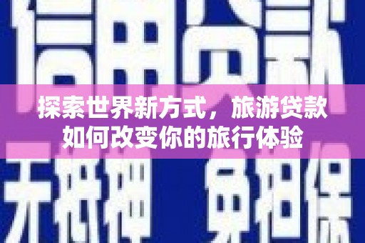 潘集探索世界新方式，旅游贷款如何改变你的旅行体验